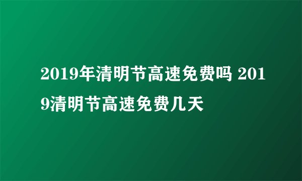2019年清明节高速免费吗 2019清明节高速免费几天