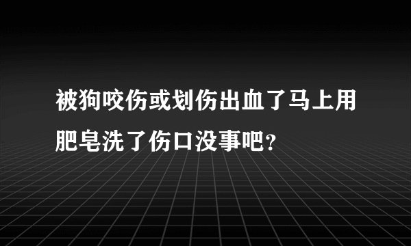 被狗咬伤或划伤出血了马上用肥皂洗了伤口没事吧？