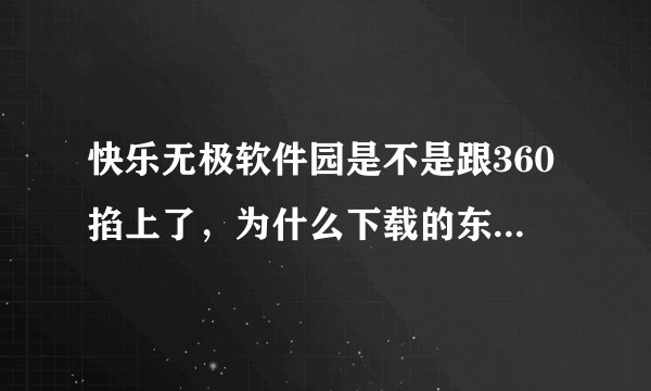 快乐无极软件园是不是跟360掐上了，为什么下载的东西都要求卸载360，而360也总是说它是木马呢