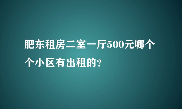 肥东租房二室一厅500元哪个个小区有出租的?