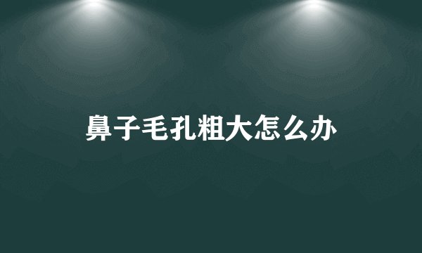 鼻子毛孔粗大怎么办