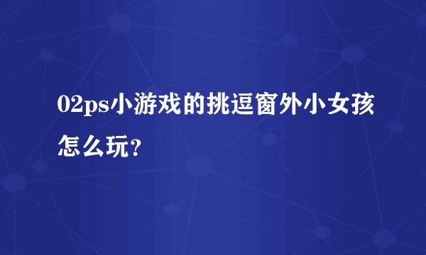 02ps小游戏的挑逗窗外小女孩怎么玩？