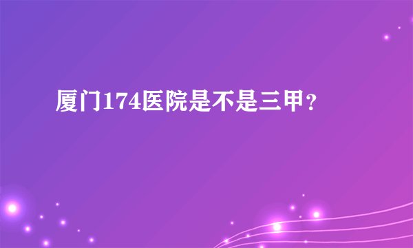 厦门174医院是不是三甲？