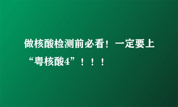 做核酸检测前必看！一定要上“粤核酸4”！！！