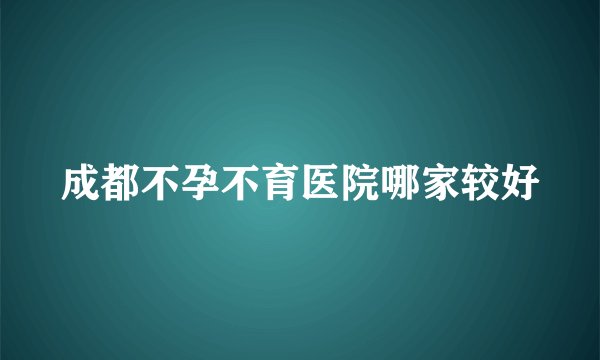 成都不孕不育医院哪家较好