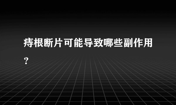 痔根断片可能导致哪些副作用？