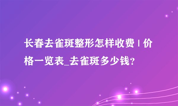 长春去雀斑整形怎样收费 | 价格一览表_去雀斑多少钱？