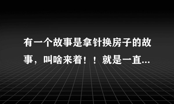 有一个故事是拿针换房子的故事,叫啥来着!!就是一直换一直换