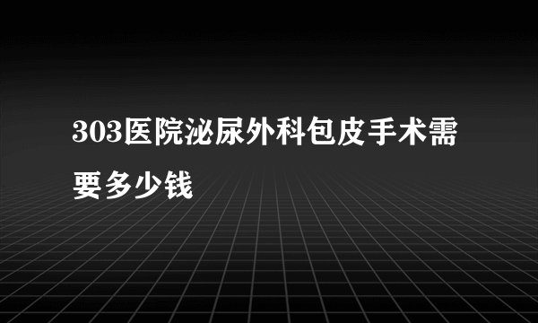 303医院泌尿外科包皮手术需要多少钱