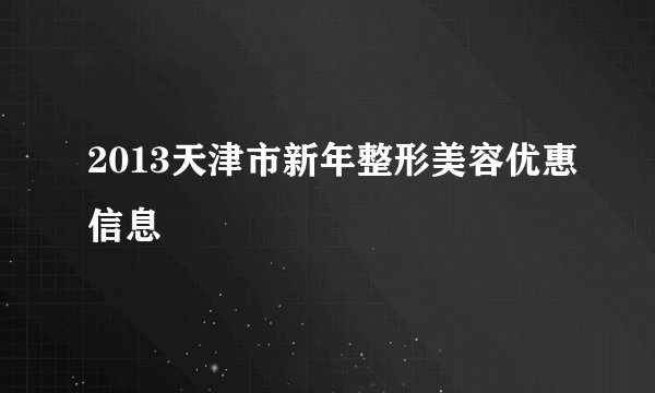 2013天津市新年整形美容优惠信息