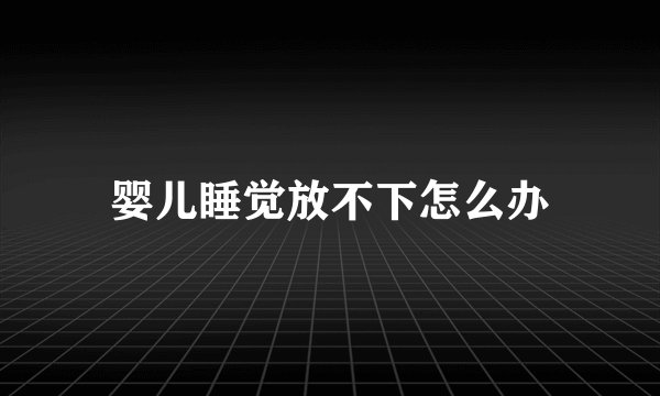 婴儿睡觉放不下怎么办
