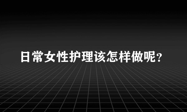 日常女性护理该怎样做呢？