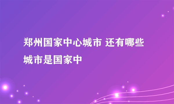 郑州国家中心城市 还有哪些城市是国家中