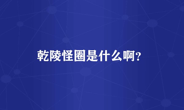 乾陵怪圈是什么啊？