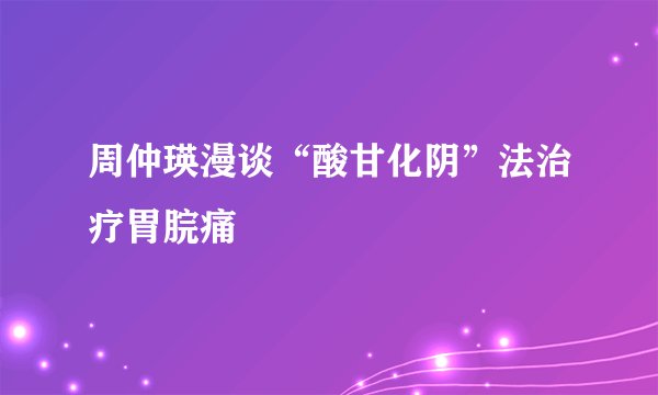 周仲瑛漫谈“酸甘化阴”法治疗胃脘痛