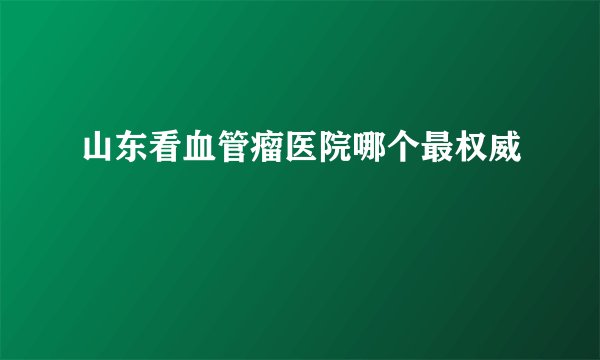 山东看血管瘤医院哪个最权威