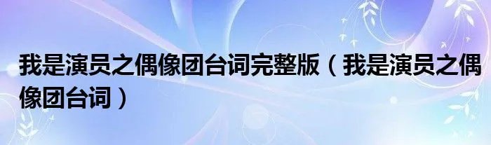 我是演员之偶像团台词完整版（我是演员之偶像团台词）