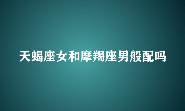 天蝎座女和摩羯座男般配吗