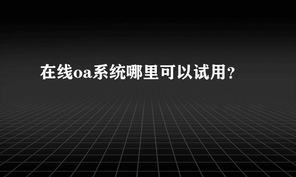 在线oa系统哪里可以试用?