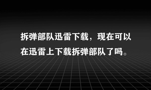 拆弹部队迅雷下载，现在可以在迅雷上下载拆弹部队了吗。