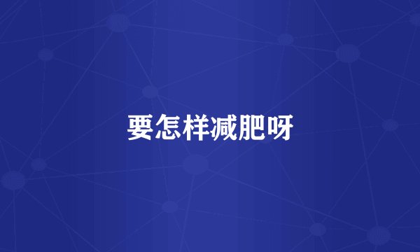 要怎样减肥呀