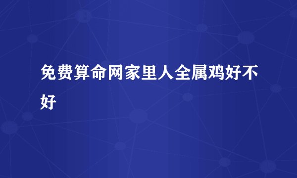 免费算命网家里人全属鸡好不好