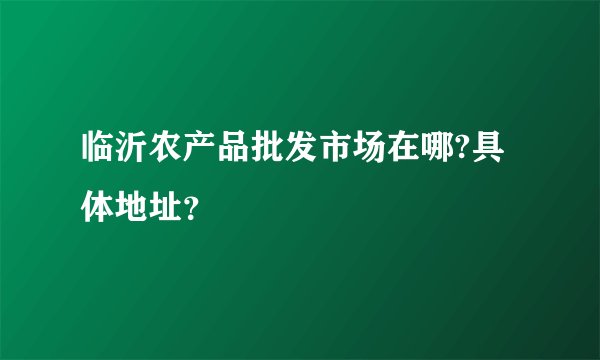 临沂农产品批发市场在哪?具体地址？