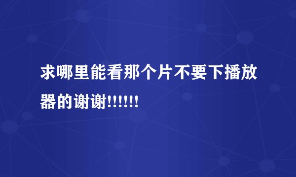 求哪里能看那个片不要下播放器的谢谢!!!!!!