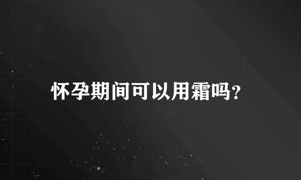怀孕期间可以用霜吗?