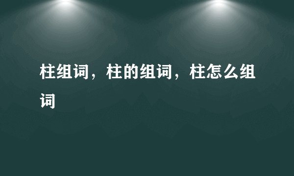 柱组词，柱的组词，柱怎么组词