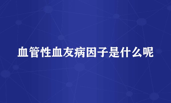 血管性血友病因子是什么呢