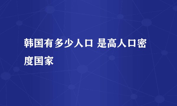 韩国有多少人口 是高人口密度国家