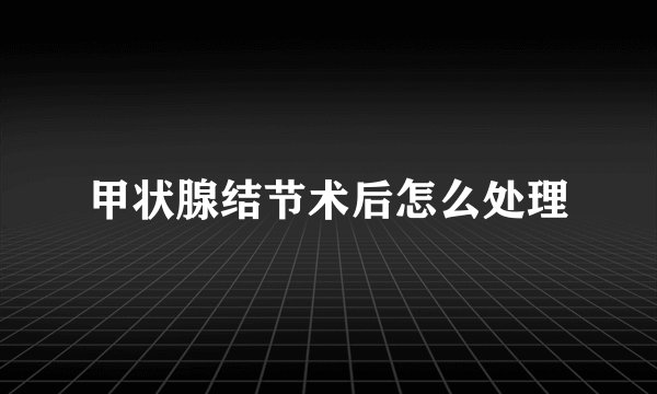 甲状腺结节术后怎么处理
