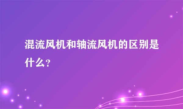 混流风机和轴流风机的区别是什么？