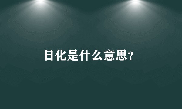 日化是什么意思？