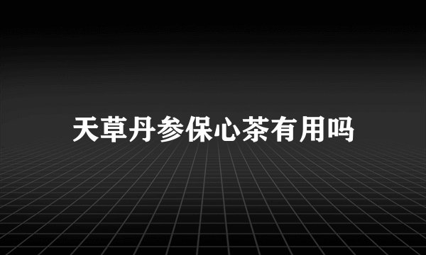 天草丹参保心茶有用吗