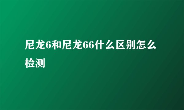 尼龙6和尼龙66什么区别怎么检测