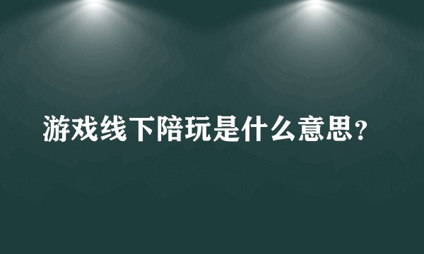 游戏线下陪玩是什么意思?