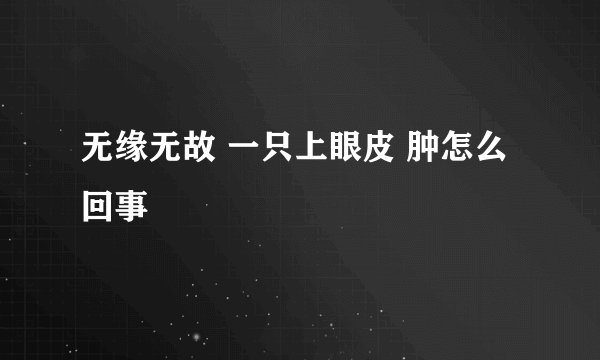 无缘无故 一只上眼皮 肿怎么回事