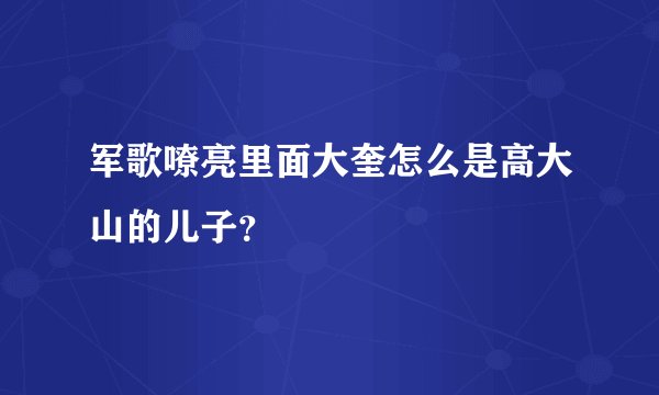 军歌嘹亮里面大奎怎么是高大山的儿子？