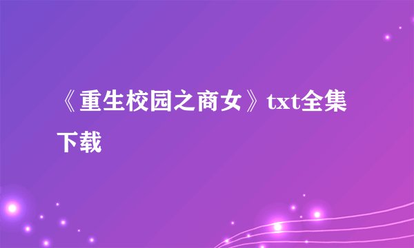 《重生校园之商女》txt全集下载