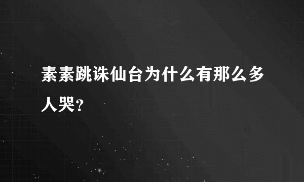 素素跳诛仙台为什么有那么多人哭？