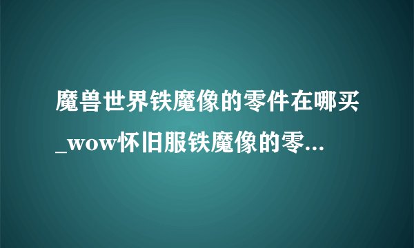 魔兽世界铁魔像的零件在哪买_wow怀旧服铁魔像的零件怎么获得游