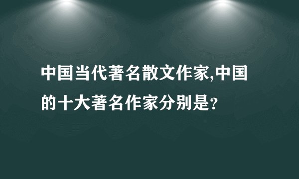 中国当代著名散文作家,中国的十大著名作家分别是?