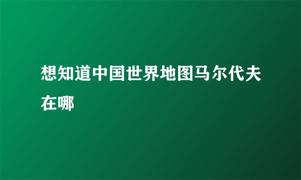 想知道中国世界地图马尔代夫在哪