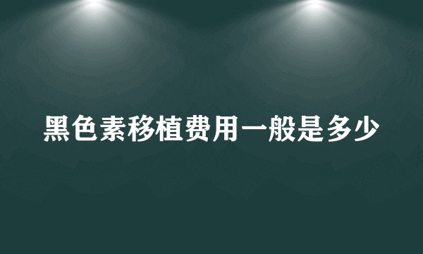 黑色素移植费用一般是多少