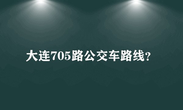 大连705路公交车路线?