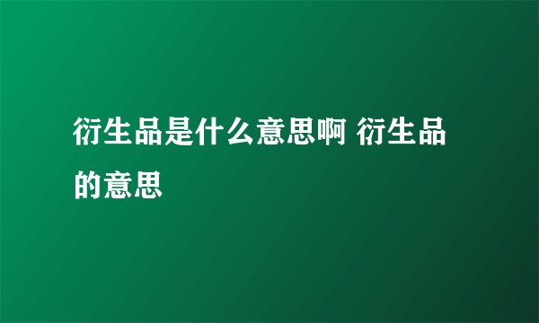 衍生品是什么意思啊 衍生品的意思