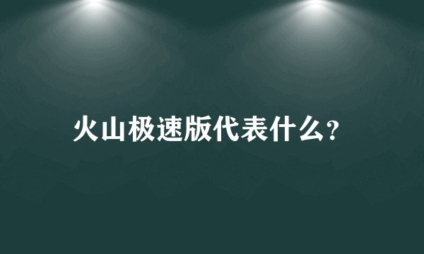 火山极速版代表什么？