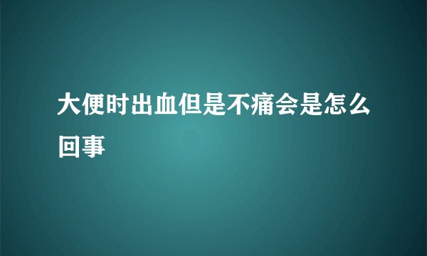 大便时出血但是不痛会是怎么回事